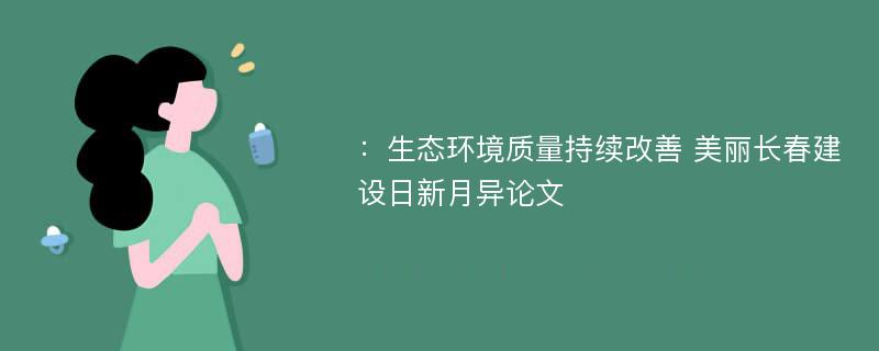 ：生态环境质量持续改善 美丽长春建设日新月异论文