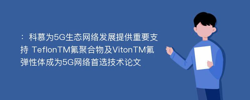 ：科慕为5G生态网络发展提供重要支持 TeflonTM氟聚合物及VitonTM氟弹性体成为5G网络首选技术论文