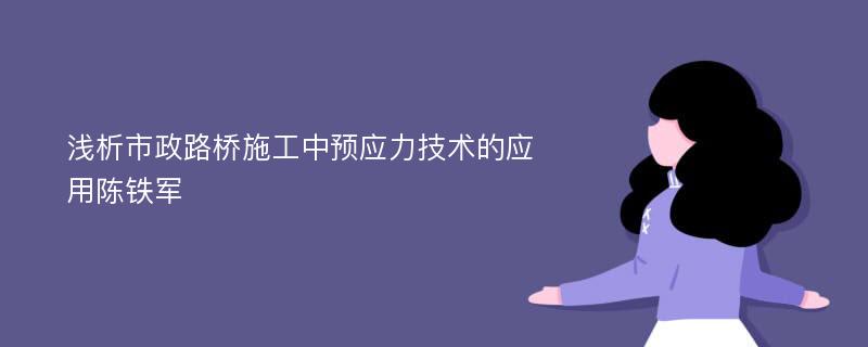 浅析市政路桥施工中预应力技术的应用陈铁军