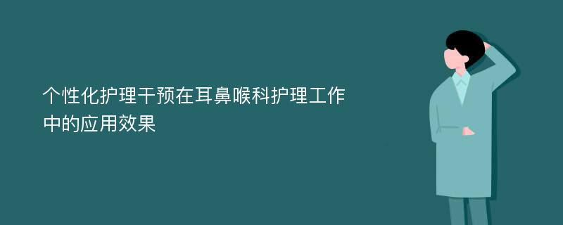 个性化护理干预在耳鼻喉科护理工作中的应用效果