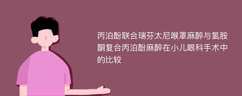 丙泊酚联合瑞芬太尼喉罩麻醉与氯胺酮复合丙泊酚麻醉在小儿眼科手术中的比较