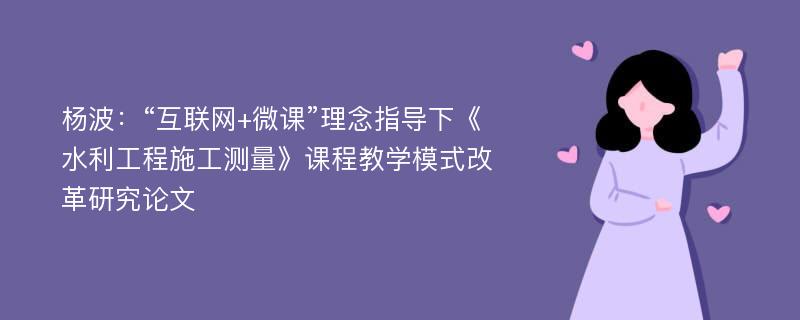 杨波：“互联网+微课”理念指导下《水利工程施工测量》课程教学模式改革研究论文