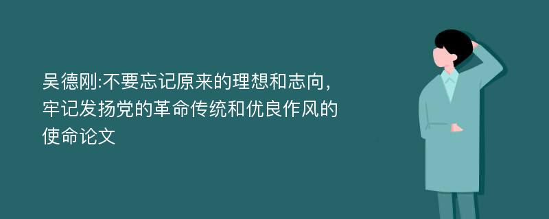 吴德刚:不要忘记原来的理想和志向，牢记发扬党的革命传统和优良作风的使命论文