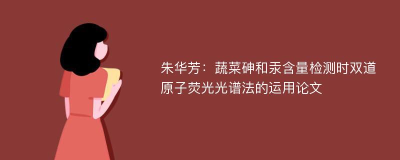 朱华芳：蔬菜砷和汞含量检测时双道原子荧光光谱法的运用论文