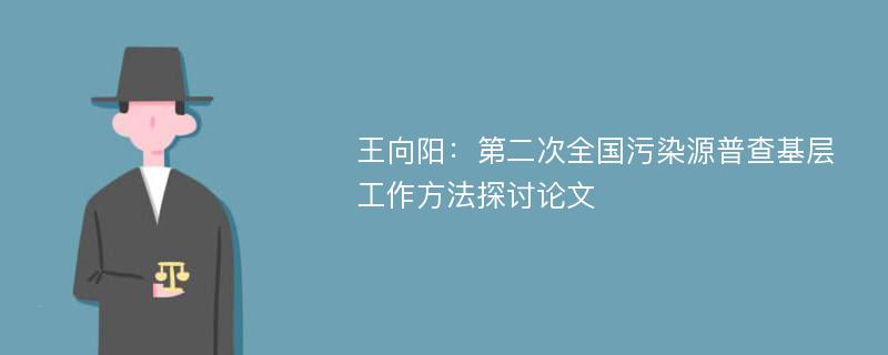 王向阳：第二次全国污染源普查基层工作方法探讨论文