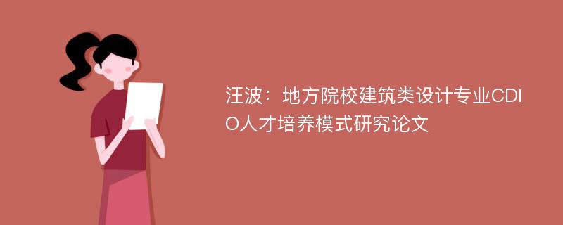 汪波：地方院校建筑类设计专业CDIO人才培养模式研究论文