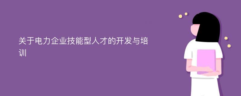 关于电力企业技能型人才的开发与培训