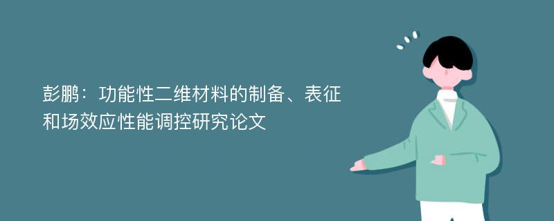 彭鹏：功能性二维材料的制备、表征和场效应性能调控研究论文