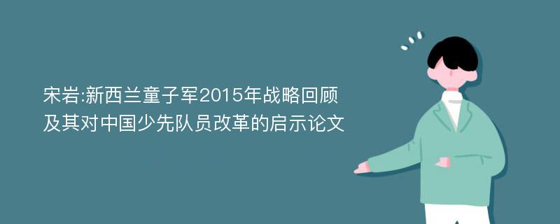 宋岩:新西兰童子军2015年战略回顾及其对中国少先队员改革的启示论文