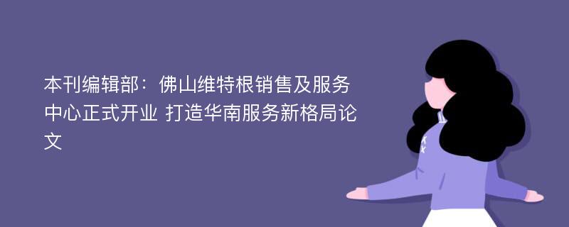 本刊编辑部：佛山维特根销售及服务中心正式开业 打造华南服务新格局论文