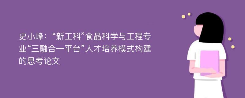 史小峰：“新工科”食品科学与工程专业“三融合一平台”人才培养模式构建的思考论文