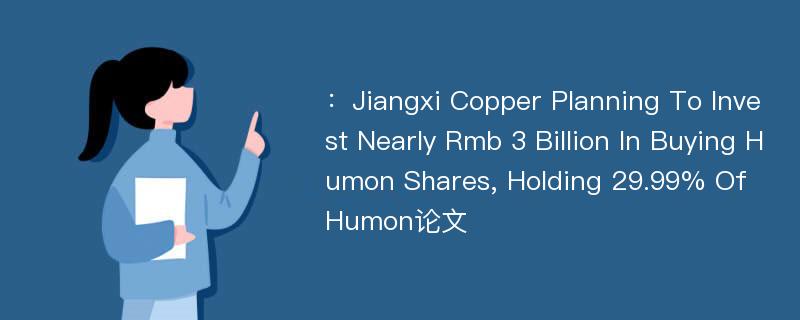 ：Jiangxi Copper Planning To Invest Nearly Rmb 3 Billion In Buying Humon Shares, Holding 29.99% Of Humon论文