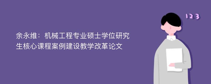 余永维：机械工程专业硕士学位研究生核心课程案例建设教学改革论文