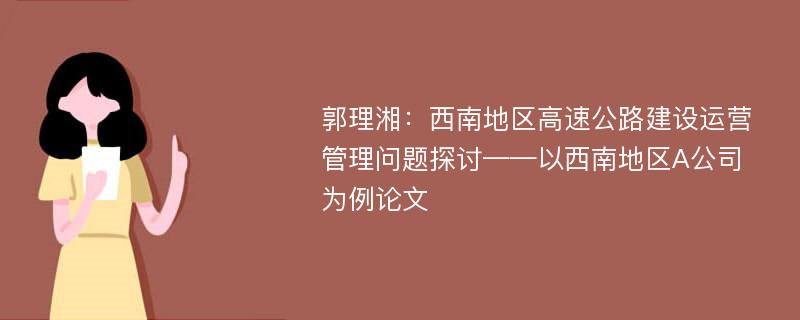 郭理湘：西南地区高速公路建设运营管理问题探讨——以西南地区A公司为例论文