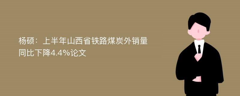 杨硕：上半年山西省铁路煤炭外销量同比下降4.4%论文