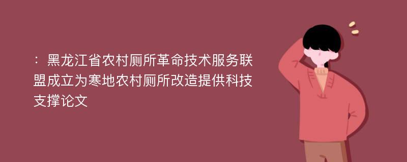 ：黑龙江省农村厕所革命技术服务联盟成立为寒地农村厕所改造提供科技支撑论文