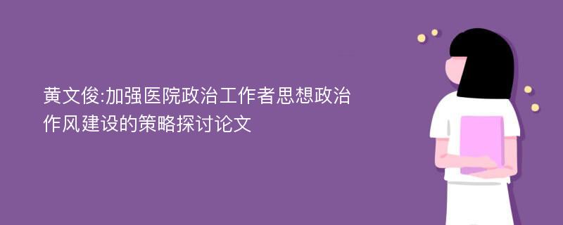 黄文俊:加强医院政治工作者思想政治作风建设的策略探讨论文