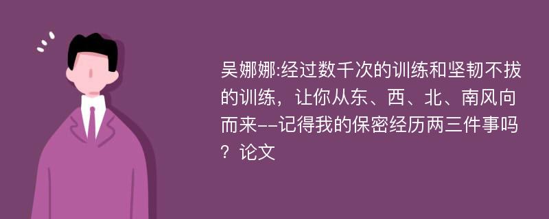 吴娜娜:经过数千次的训练和坚韧不拔的训练，让你从东、西、北、南风向而来--记得我的保密经历两三件事吗？论文