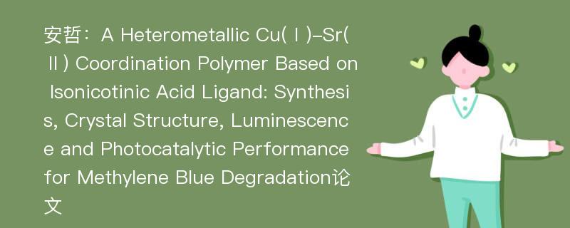 安哲：A Heterometallic Cu(Ⅰ)-Sr(Ⅱ) Coordination Polymer Based on Isonicotinic Acid Ligand: Synthesis, Crystal Structure, Luminescence and Photocatalytic Performance for Methylene Blue Degradation论文