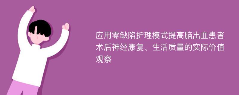 应用零缺陷护理模式提高脑出血患者术后神经康复、生活质量的实际价值观察