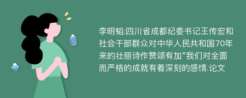 李明韬:四川省成都纪委书记王传宏和社会干部群众对中华人民共和国70年来的壮丽诗作赞颂有加“我们对全面而严格的成就有着深刻的感情.论文