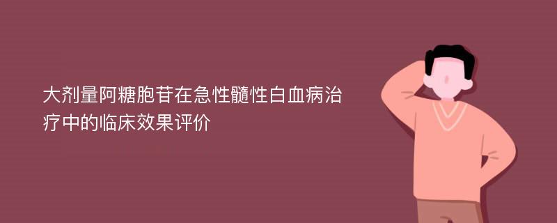 大剂量阿糖胞苷在急性髓性白血病治疗中的临床效果评价