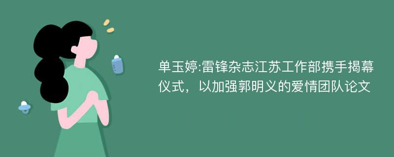 单玉婷:雷锋杂志江苏工作部携手揭幕仪式，以加强郭明义的爱情团队论文