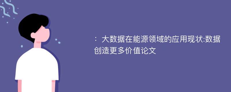 ：大数据在能源领域的应用现状:数据创造更多价值论文