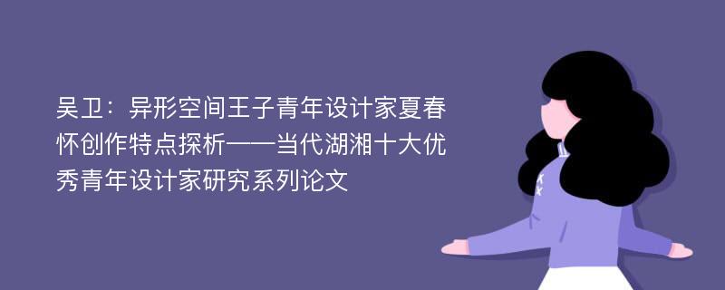 吴卫：异形空间王子青年设计家夏春怀创作特点探析——当代湖湘十大优秀青年设计家研究系列论文