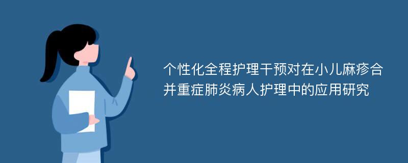 个性化全程护理干预对在小儿麻疹合并重症肺炎病人护理中的应用研究