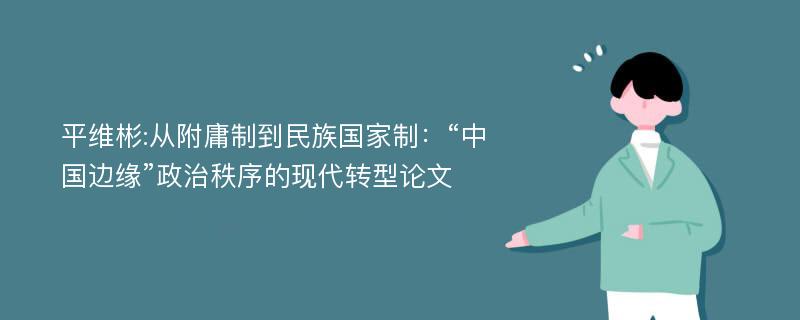 平维彬:从附庸制到民族国家制：“中国边缘”政治秩序的现代转型论文