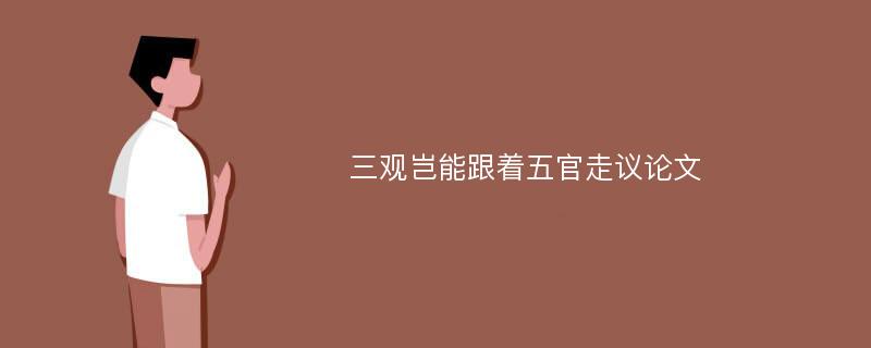 三观岂能跟着五官走议论文