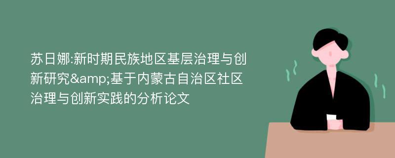 苏日娜:新时期民族地区基层治理与创新研究&基于内蒙古自治区社区治理与创新实践的分析论文