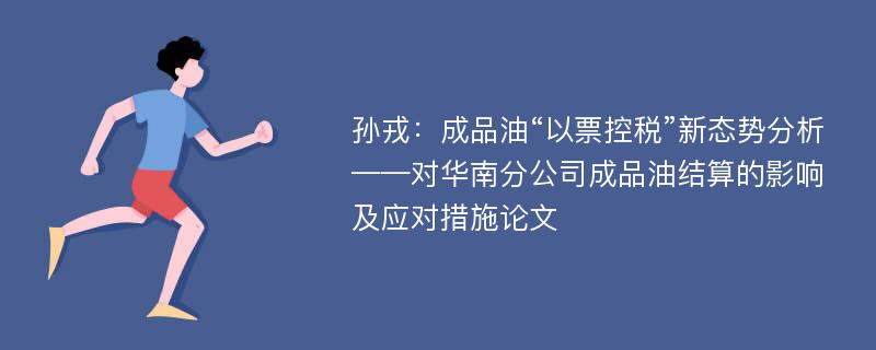 孙戎：成品油“以票控税”新态势分析——对华南分公司成品油结算的影响及应对措施论文