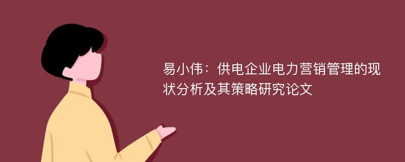 易小伟：供电企业电力营销管理的现状分析及其策略研究论文