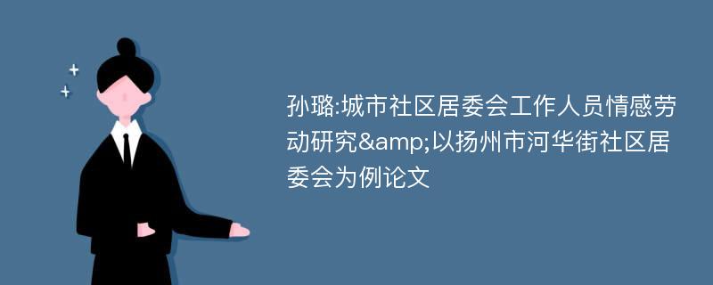 孙璐:城市社区居委会工作人员情感劳动研究&以扬州市河华街社区居委会为例论文