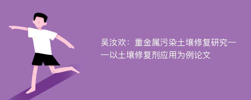 吴汝欢：重金属污染土壤修复研究——以土壤修复剂应用为例论文