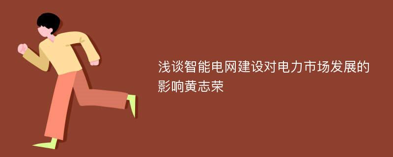 浅谈智能电网建设对电力市场发展的影响黄志荣