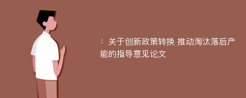 ：关于创新政策转换 推动淘汰落后产能的指导意见论文