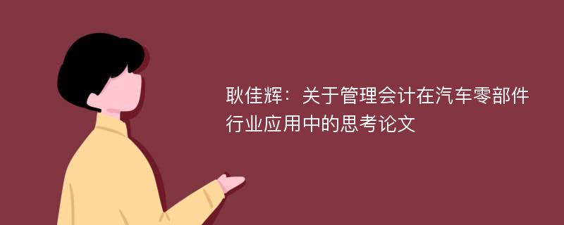 耿佳辉：关于管理会计在汽车零部件行业应用中的思考论文