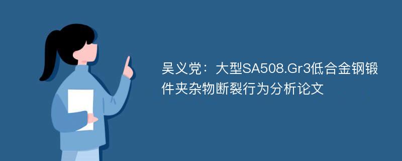 吴义党：大型SA508.Gr3低合金钢锻件夹杂物断裂行为分析论文