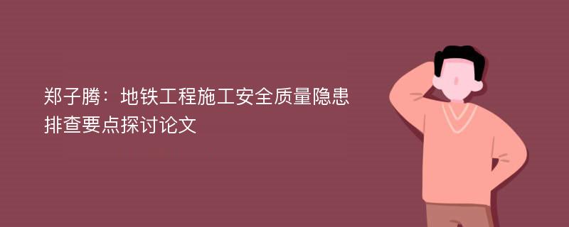 郑子腾：地铁工程施工安全质量隐患排查要点探讨论文