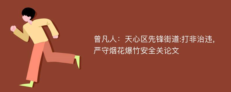 曾凡人：天心区先锋街道:打非治违,严守烟花爆竹安全关论文