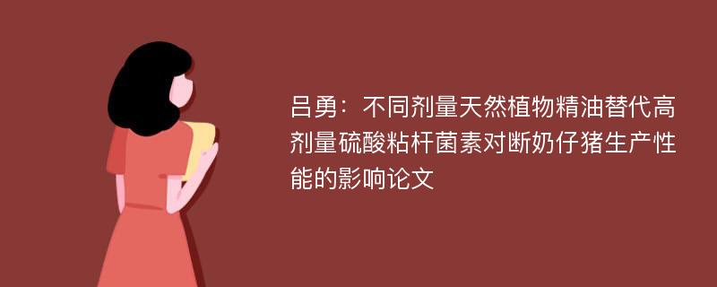 吕勇：不同剂量天然植物精油替代高剂量硫酸粘杆菌素对断奶仔猪生产性能的影响论文