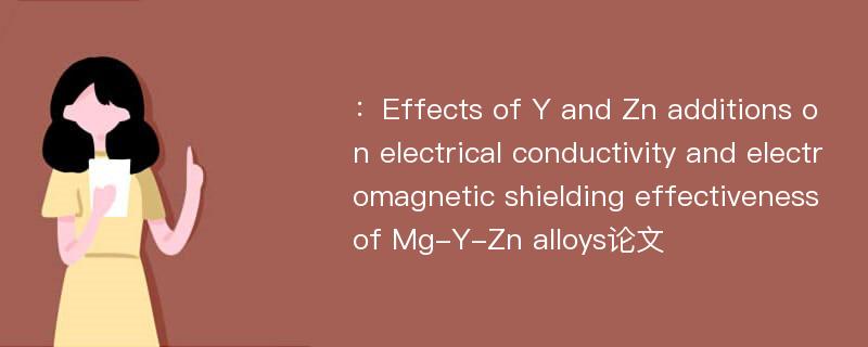 ：Effects of Y and Zn additions on electrical conductivity and electromagnetic shielding effectiveness of Mg-Y-Zn alloys论文