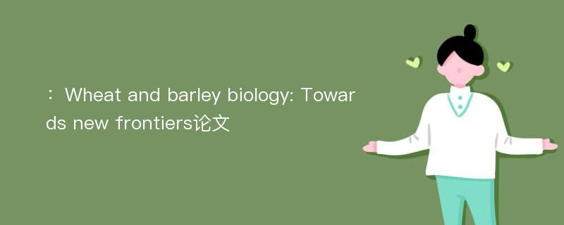 ：Wheat and barley biology: Towards new frontiers论文