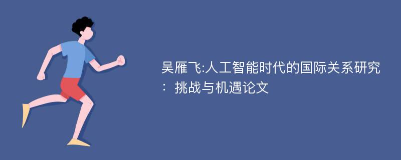 吴雁飞:人工智能时代的国际关系研究：挑战与机遇论文