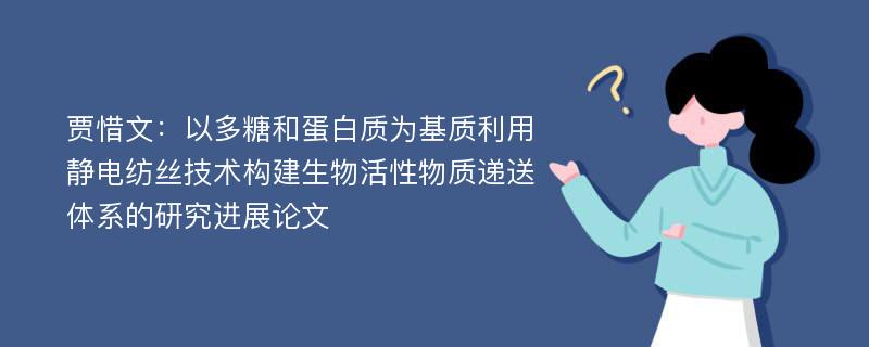 贾惜文：以多糖和蛋白质为基质利用静电纺丝技术构建生物活性物质递送体系的研究进展论文