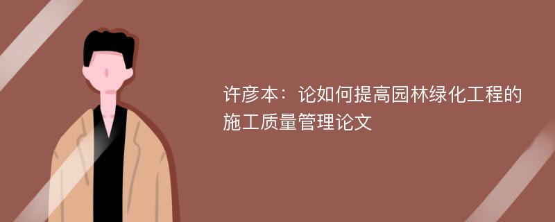 许彦本：论如何提高园林绿化工程的施工质量管理论文