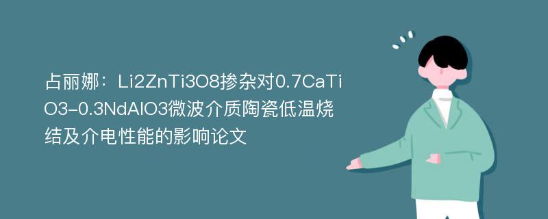 占丽娜：Li2ZnTi3O8掺杂对0.7CaTiO3-0.3NdAlO3微波介质陶瓷低温烧结及介电性能的影响论文